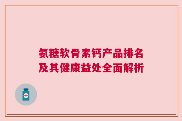 氨糖软骨素钙产品排名及其健康益处全面解析