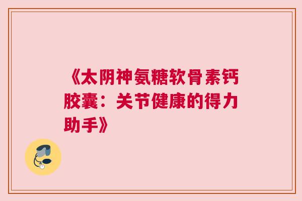 《太阴神氨糖软骨素钙胶囊：关节健康的得力助手》