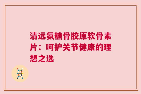 清远氨糖骨胶原软骨素片：呵护关节健康的理想之选