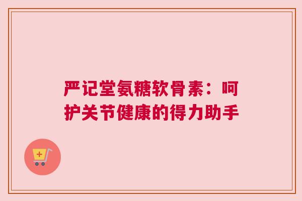 严记堂氨糖软骨素：呵护关节健康的得力助手