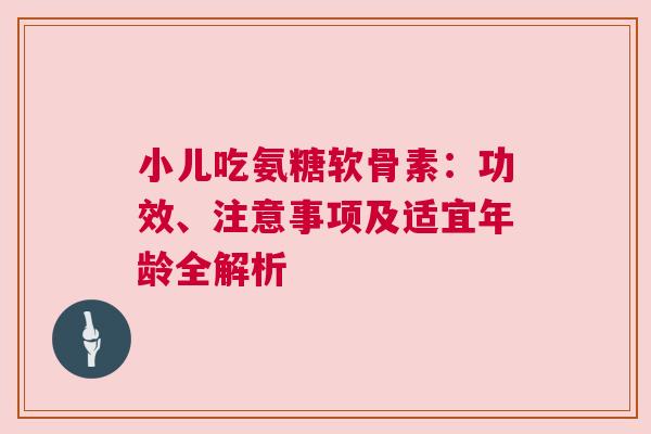 小儿吃氨糖软骨素：功效、注意事项及适宜年龄全解析