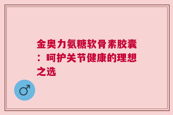 金奥力氨糖软骨素胶囊：呵护关节健康的理想之选
