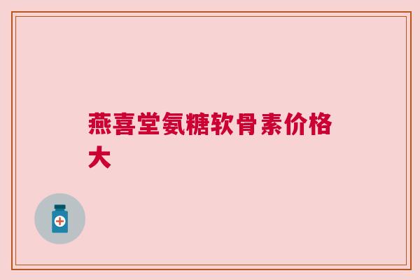 燕喜堂氨糖软骨素价格大
