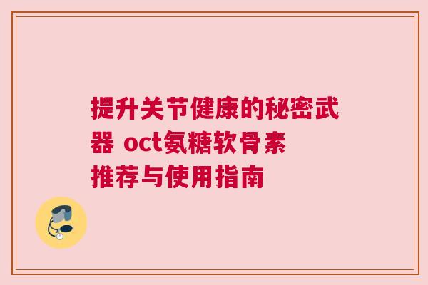 提升关节健康的秘密武器 oct氨糖软骨素推荐与使用指南