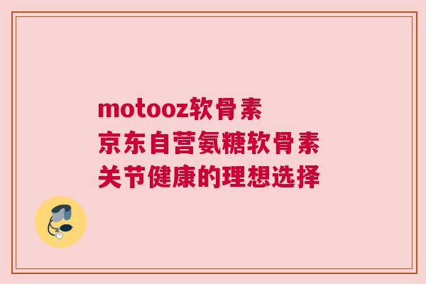 motooz软骨素 京东自营氨糖软骨素 关节健康的理想选择