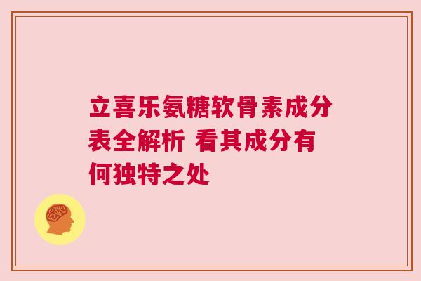 立喜乐氨糖软骨素成分表全解析 看其成分有何独特之处