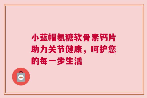 小蓝帽氨糖软骨素钙片助力关节健康，呵护您的每一步生活