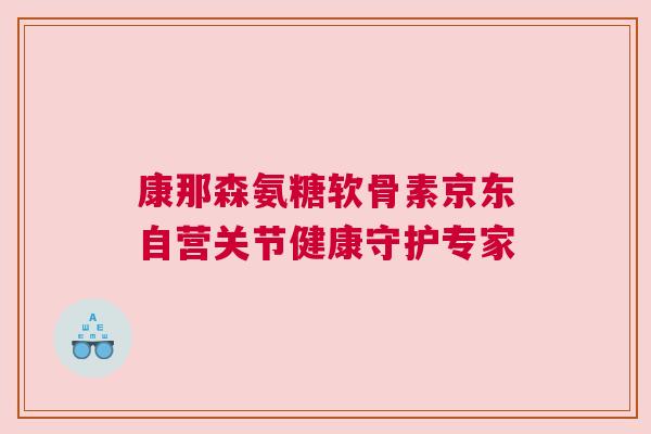 康那森氨糖软骨素京东自营关节健康守护专家