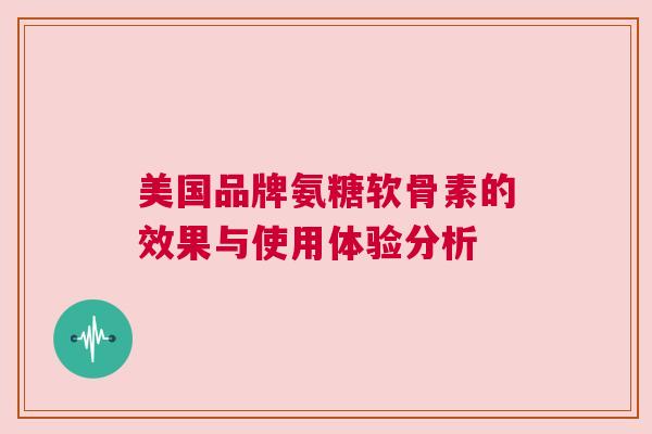 美国品牌氨糖软骨素的效果与使用体验分析 美国品牌氨糖软骨素的效果与使用体验分析