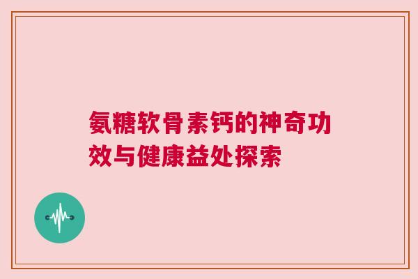氨糖软骨素钙的神奇功效与健康益处探索 氨糖软骨素钙的神奇功效与健康益处探索