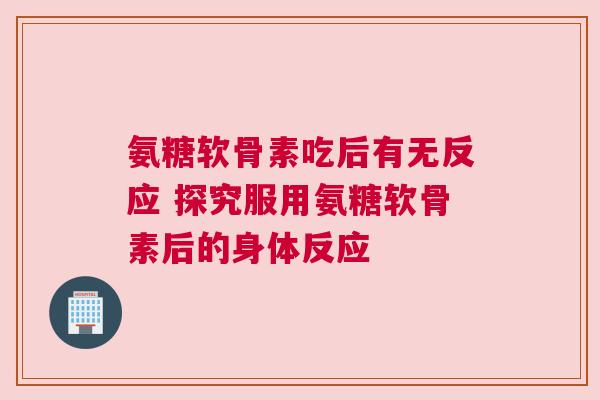氨糖软骨素吃后有无反应 探究服用氨糖软骨素后的身体反应 氨糖软骨素吃后有无反应 探究服用氨糖软骨素后的身体反应