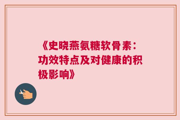 《史晓燕氨糖软骨素：功效特点及对健康的积极影响》