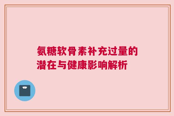 氨糖软骨素补充过量的潜在与健康影响解析