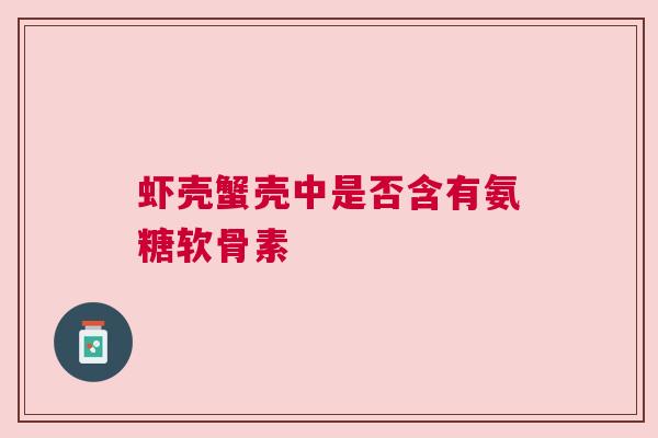 虾壳蟹壳中是否含有氨糖软骨素
