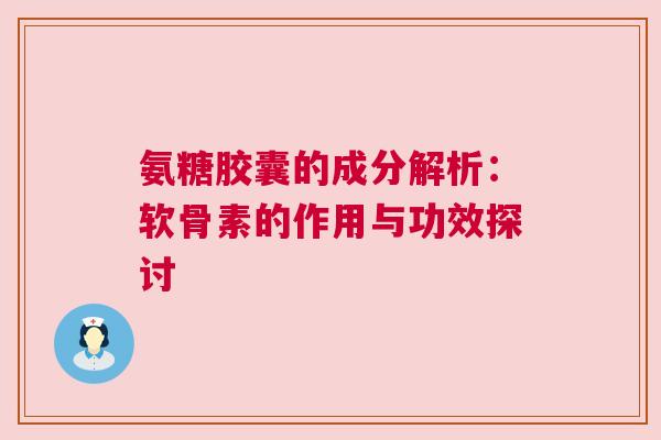 氨糖胶囊的成分解析：软骨素的作用与功效探讨