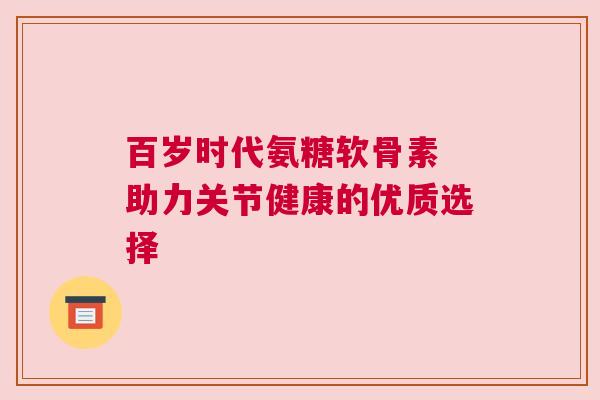 百岁时代氨糖软骨素 助力关节健康的优质选择
