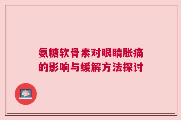 氨糖软骨素对眼睛胀痛的影响与缓解方法探讨