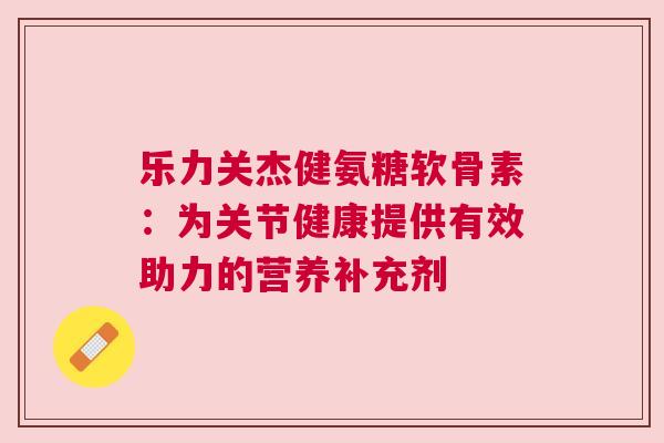 乐力关杰健氨糖软骨素：为关节健康提供有效助力的营养补充剂
