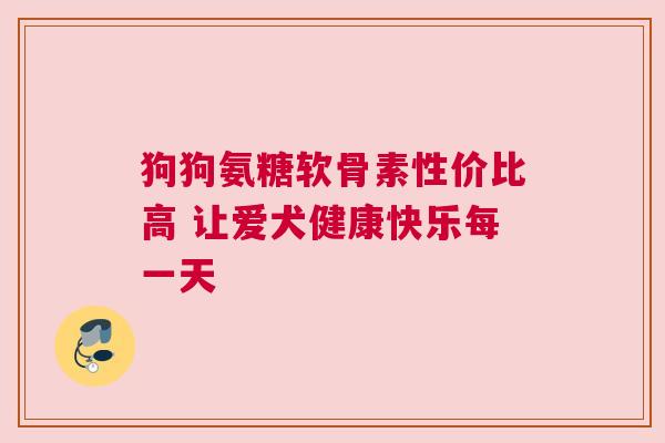狗狗氨糖软骨素性价比高 让爱犬健康快乐每一天
