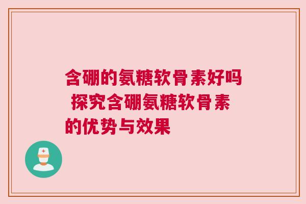 含硼的氨糖软骨素好吗 探究含硼氨糖软骨素的优势与效果