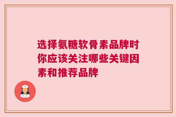 选择氨糖软骨素品牌时你应该关注哪些关键因素和推荐品牌 选择氨糖软骨素品牌时你应该关注哪些关键因素和推荐品牌