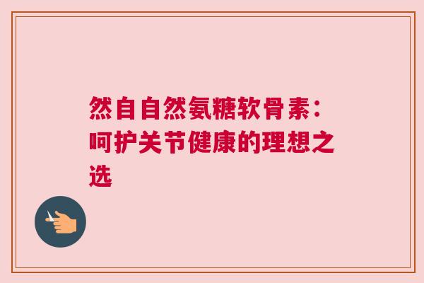 然自自然氨糖软骨素：呵护关节健康的理想之选