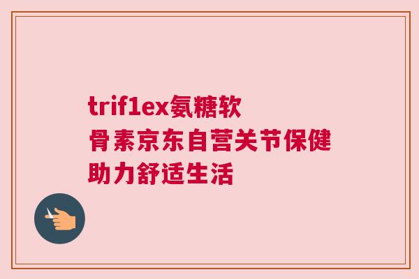 trif1ex氨糖软骨素京东自营关节保健助力舒适生活