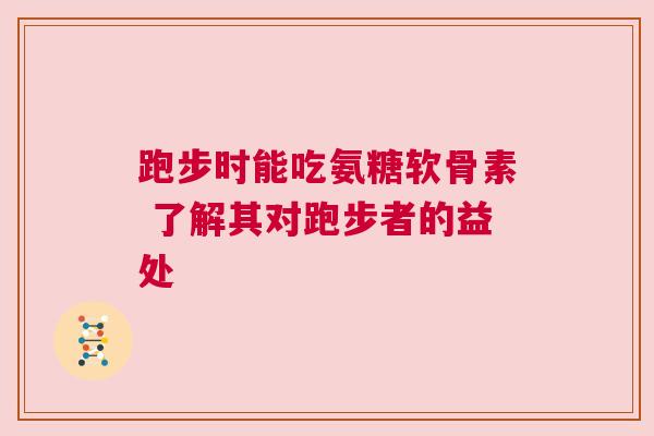 跑步时能吃氨糖软骨素 了解其对跑步者的益处 跑步时能吃氨糖软骨素 了解其对跑步者的益处