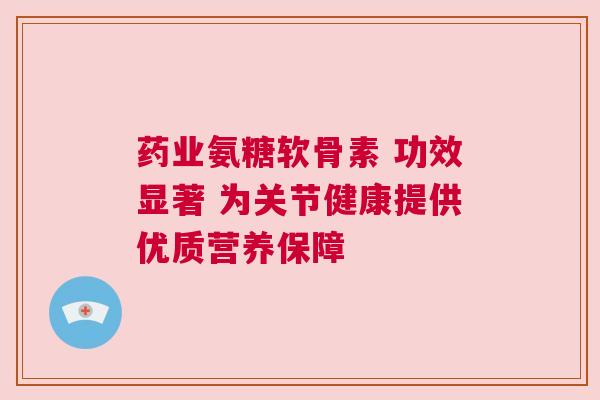 药业氨糖软骨素 功效显著 为关节健康提供优质营养保障 药业氨糖软骨素 功效显著 为关节健康提供优质营养保障