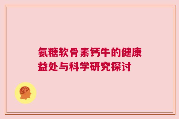 氨糖软骨素钙牛的健康益处与科学研究探讨 氨糖软骨素钙牛的健康益处与科学研究探讨