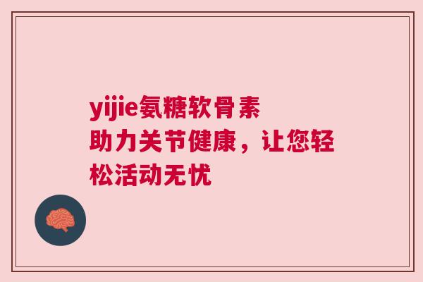yijie氨糖软骨素助力关节健康,让您轻松活动无忧 yijie氨糖软骨素助力关节健康,让您轻松活动无忧
