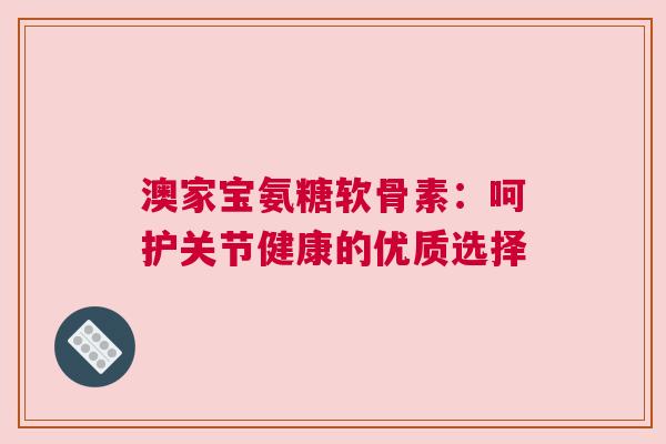 澳家宝氨糖软骨素:呵护关节健康的优质选择 澳家宝氨糖软骨素:呵护关节健康的优质选择