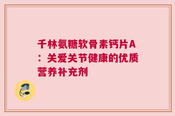 千林氨糖软骨素钙片A：关爱关节健康的优质营养补充剂
