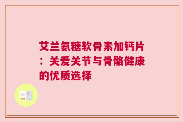艾兰氨糖软骨素加钙片：关爱关节与骨骼健康的优质选择