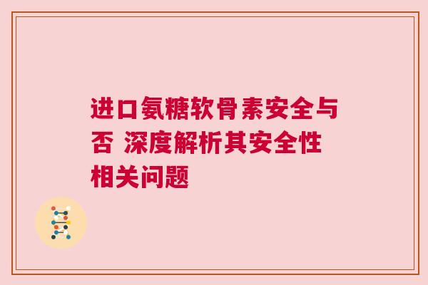 进口氨糖软骨素安全与否 深度解析其安全性相关问题 进口氨糖软骨素安全与否 深度解析其安全性相关问题