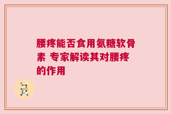腰疼能否食用氨糖软骨素 专家解读其对腰疼的作用