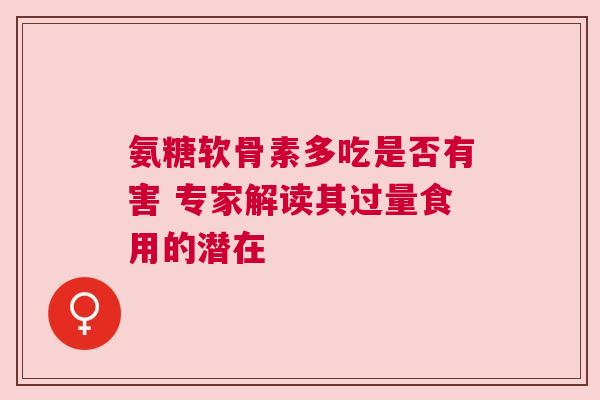 氨糖软骨素多吃是否有害 专家解读其过量食用的潜在 氨糖软骨素多吃是否有害 专家解读其过量食用的潜在