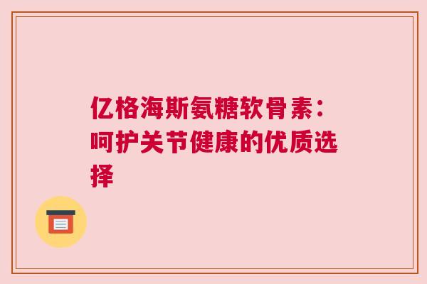 亿格海斯氨糖软骨素：呵护关节健康的优质选择