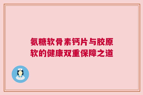 氨糖软骨素钙片与胶原软的健康双重保障之道