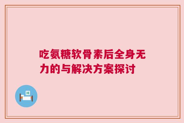 吃氨糖软骨素后全身无力的与解决方案探讨