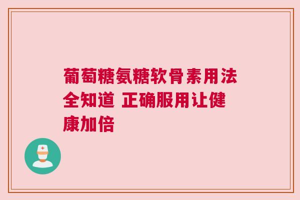葡萄糖氨糖软骨素用法全知道 正确服用让健康加倍