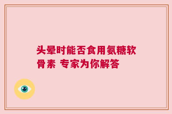 头晕时能否食用氨糖软骨素 专家为你解答