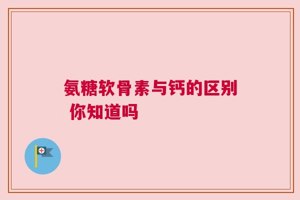 氨糖软骨素与钙的区别 你知道吗 氨糖软骨素与钙的区别 你知道吗