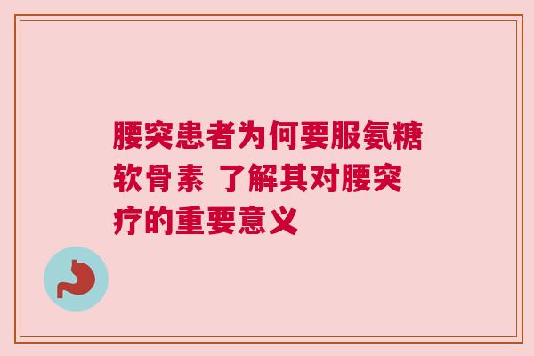 腰突患者为何要服氨糖软骨素 了解其对腰突疗的重要意义