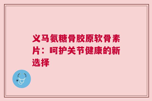 义马氨糖骨胶原软骨素片:呵护关节健康的新选择 义马氨糖骨胶原软骨素片:呵护关节健康的新选择