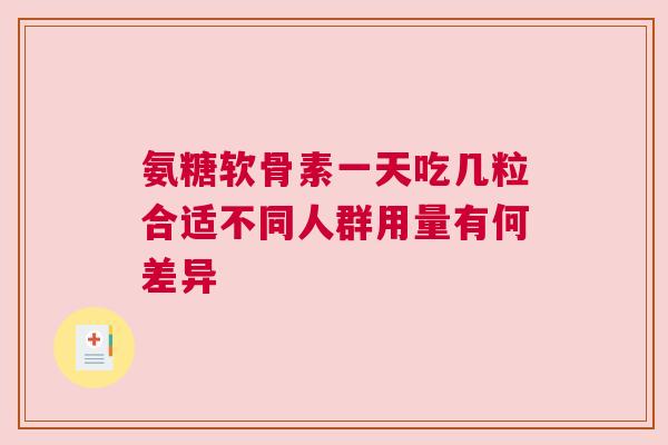 氨糖软骨素一天吃几粒合适不同人群用量有何差异