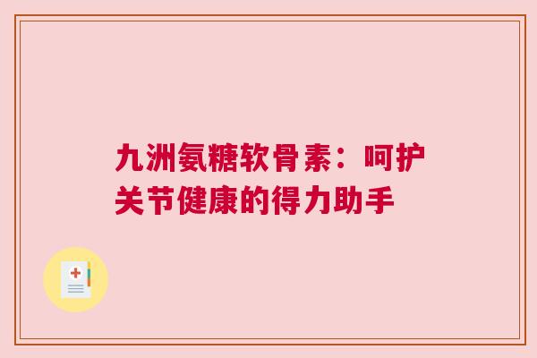 九洲氨糖软骨素：呵护关节健康的得力助手