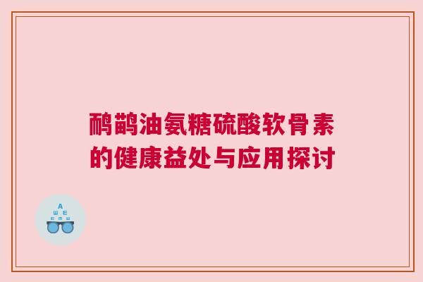 鸸鹋油氨糖硫酸软骨素的健康益处与应用探讨