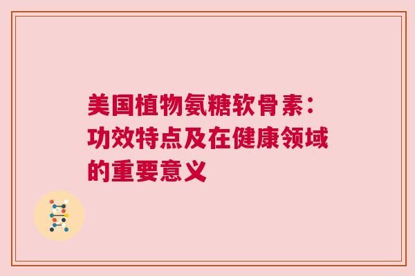 美国植物氨糖软骨素:功效特点及在健康领域的重要意义 美国植物氨糖软骨素:功效特点及在健康领域的重要意义