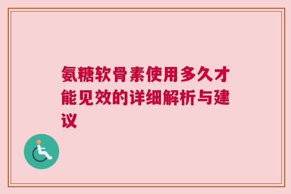 氨糖软骨素使用多久才能见效的详细解析与建议 氨糖软骨素使用多久才能见效的详细解析与建议
